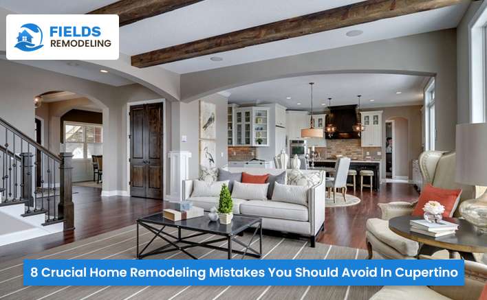 8 Crucial Home Remodeling Mistakes You Should Avoid In Cupertino
